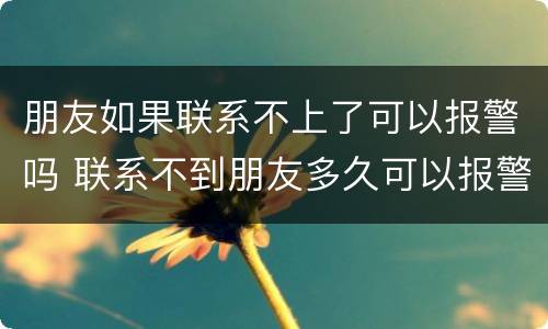 朋友如果联系不上了可以报警吗 联系不到朋友多久可以报警