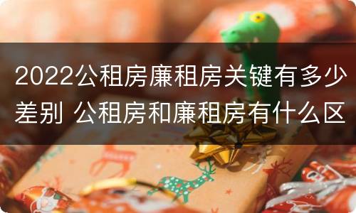 2022公租房廉租房关键有多少差别 公租房和廉租房有什么区别?2019年的