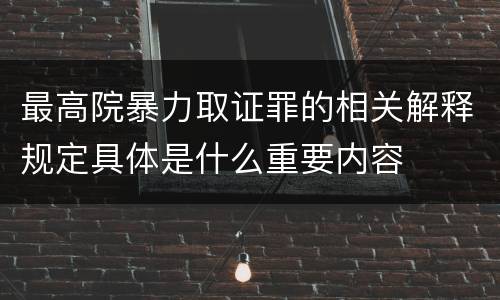 最高院暴力取证罪的相关解释规定具体是什么重要内容