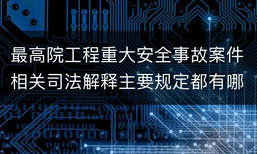 最高院工程重大安全事故案件相关司法解释主要规定都有哪些