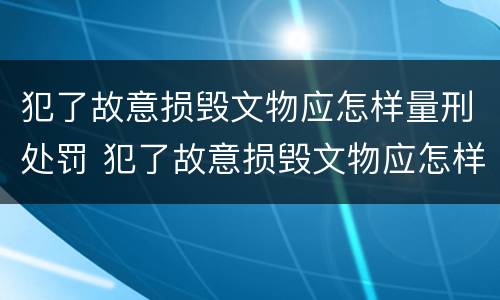 犯了故意损毁文物应怎样量刑处罚 犯了故意损毁文物应怎样量刑处罚案例
