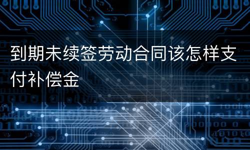 到期未续签劳动合同该怎样支付补偿金