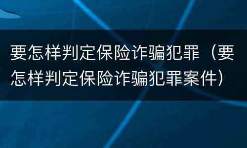 要怎样判定保险诈骗犯罪（要怎样判定保险诈骗犯罪案件）