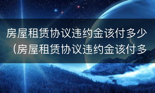 房屋租赁协议违约金该付多少（房屋租赁协议违约金该付多少钱）
