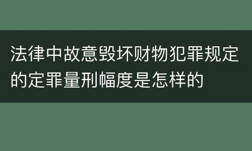 法律中故意毁坏财物犯罪规定的定罪量刑幅度是怎样的