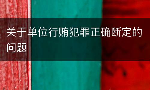 关于单位行贿犯罪正确断定的问题
