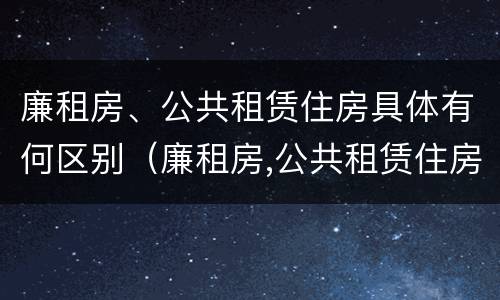 廉租房、公共租赁住房具体有何区别（廉租房,公共租赁住房具体有何区别呢）