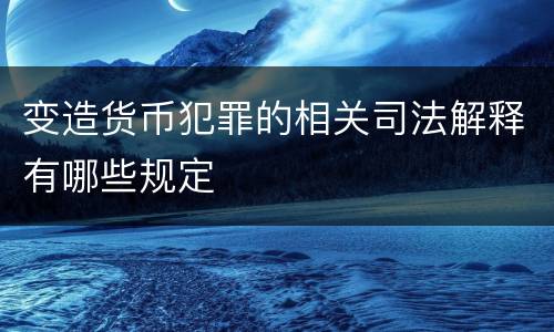 变造货币犯罪的相关司法解释有哪些规定