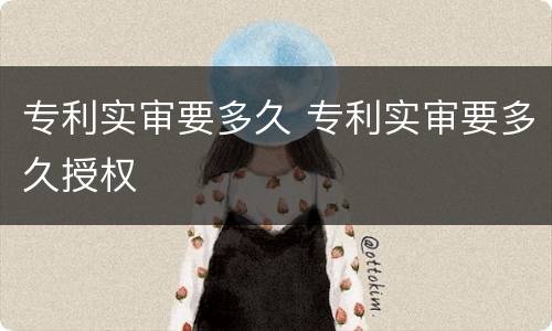 专利实审要多久 专利实审要多久授权