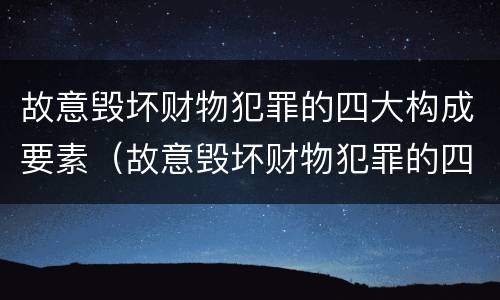 故意毁坏财物犯罪的四大构成要素（故意毁坏财物犯罪的四大构成要素是）