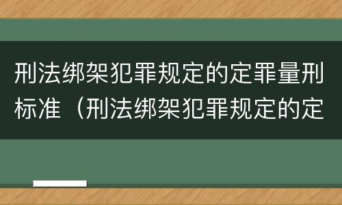 刑法绑架犯罪规定的定罪量刑标准（刑法绑架犯罪规定的定罪量刑标准是）