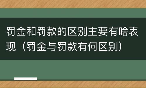 罚金和罚款的区别主要有啥表现（罚金与罚款有何区别）