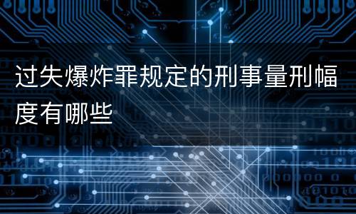 过失爆炸罪规定的刑事量刑幅度有哪些