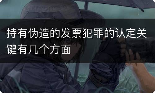 持有伪造的发票犯罪的认定关键有几个方面