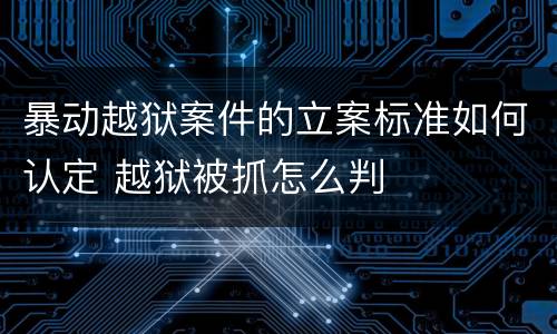 暴动越狱案件的立案标准如何认定 越狱被抓怎么判