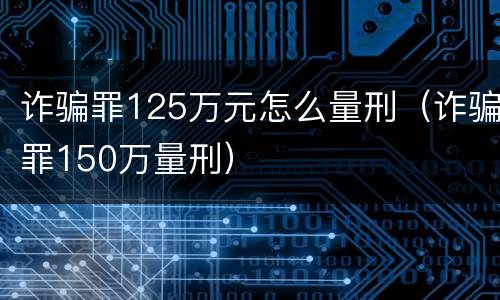 诈骗罪125万元怎么量刑（诈骗罪150万量刑）
