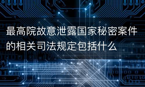 最高院故意泄露国家秘密案件的相关司法规定包括什么