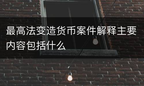 最高法变造货币案件解释主要内容包括什么