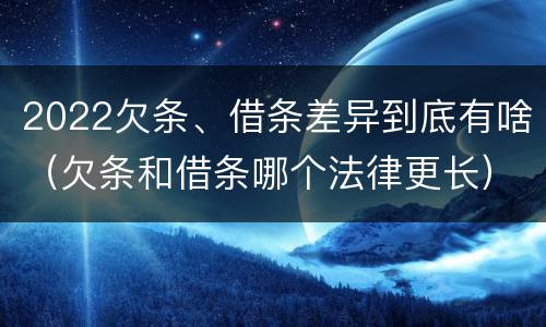2022欠条、借条差异到底有啥（欠条和借条哪个法律更长）