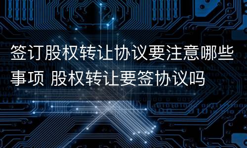 签订股权转让协议要注意哪些事项 股权转让要签协议吗