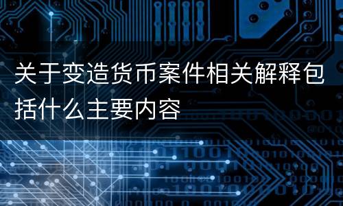 关于变造货币案件相关解释包括什么主要内容