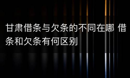 甘肃借条与欠条的不同在哪 借条和欠条有何区别