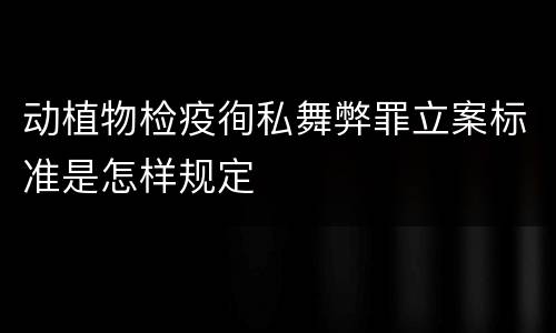 动植物检疫徇私舞弊罪立案标准是怎样规定