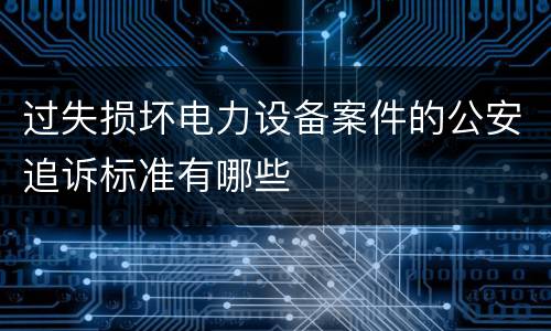过失损坏电力设备案件的公安追诉标准有哪些
