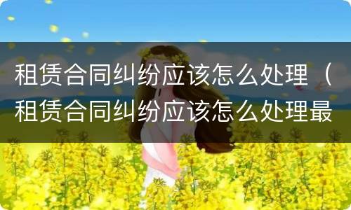 租赁合同纠纷应该怎么处理（租赁合同纠纷应该怎么处理最有效）