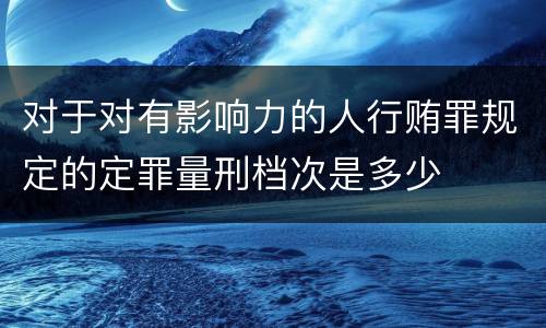 对于对有影响力的人行贿罪规定的定罪量刑档次是多少