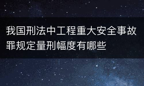 我国刑法中工程重大安全事故罪规定量刑幅度有哪些