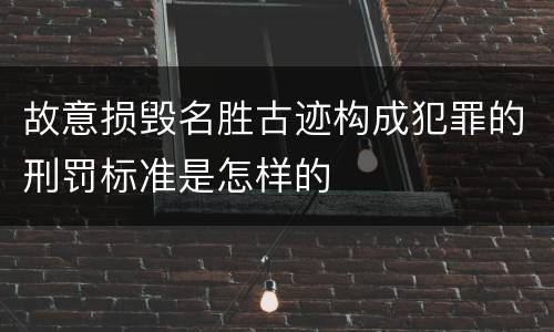 故意损毁名胜古迹构成犯罪的刑罚标准是怎样的