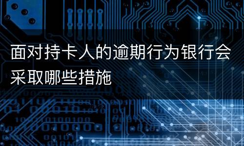 面对持卡人的逾期行为银行会采取哪些措施