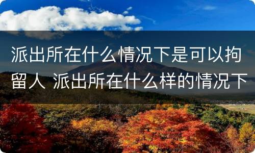 派出所在什么情况下是可以拘留人 派出所在什么样的情况下可以拘留人
