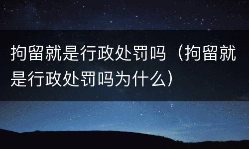 拘留就是行政处罚吗（拘留就是行政处罚吗为什么）