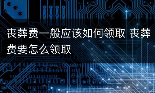 丧葬费一般应该如何领取 丧葬费要怎么领取