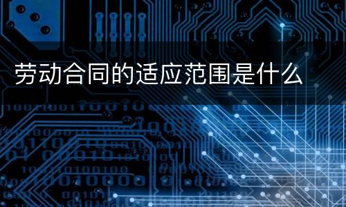劳动合同的适应范围是什么