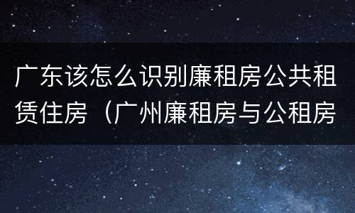 广东该怎么识别廉租房公共租赁住房（广州廉租房与公租房）