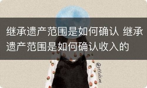 继承遗产范围是如何确认 继承遗产范围是如何确认收入的