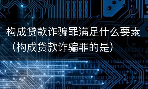 构成贷款诈骗罪满足什么要素（构成贷款诈骗罪的是）