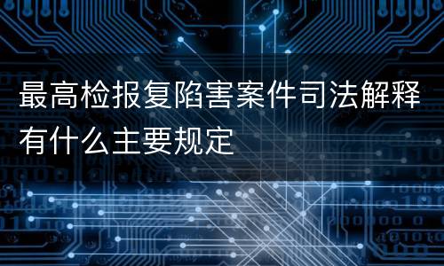 最高检报复陷害案件司法解释有什么主要规定