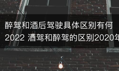 醉驾和酒后驾驶具体区别有何2022 酒驾和醉驾的区别2020年