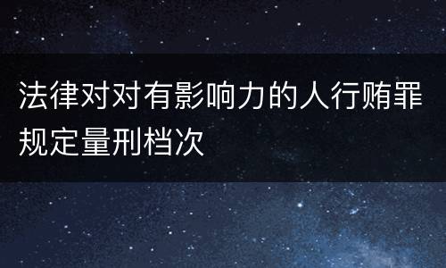 法律对对有影响力的人行贿罪规定量刑档次