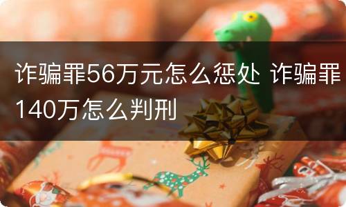 诈骗罪56万元怎么惩处 诈骗罪140万怎么判刑