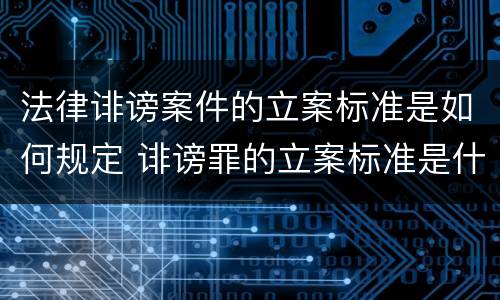 法律诽谤案件的立案标准是如何规定 诽谤罪的立案标准是什么