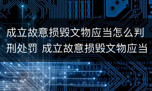 成立故意损毁文物应当怎么判刑处罚 成立故意损毁文物应当怎么判刑处罚决定书