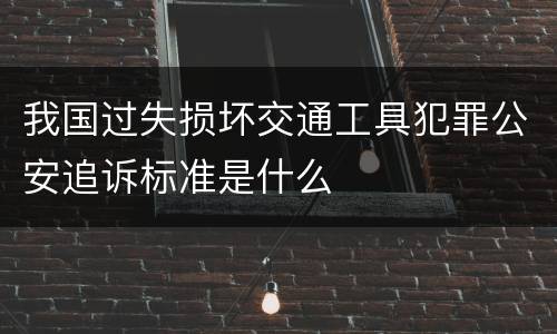 我国过失损坏交通工具犯罪公安追诉标准是什么