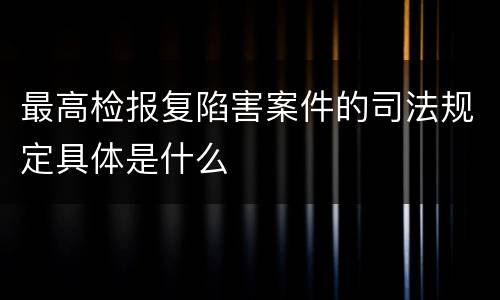 最高检报复陷害案件的司法规定具体是什么