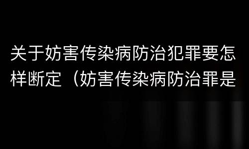 关于妨害传染病防治犯罪要怎样断定（妨害传染病防治罪是故意犯罪吗）
