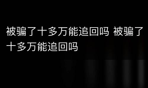 被骗了十多万能追回吗 被骗了十多万能追回吗
